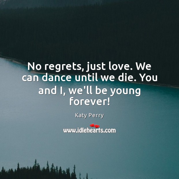 No regrets, just love. We can dance until we die. You and I, we’ll be young forever! Katy Perry Picture Quote