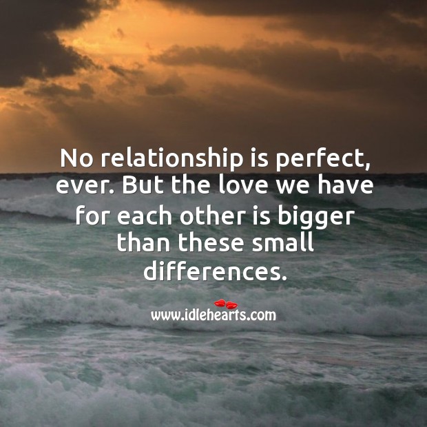 No relationship is perfect, ever. But the love we have for each other is bigger than these small differences. 