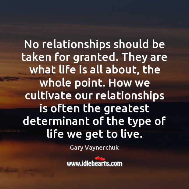 No relationships should be taken for granted. They are what life is Gary Vaynerchuk Picture Quote