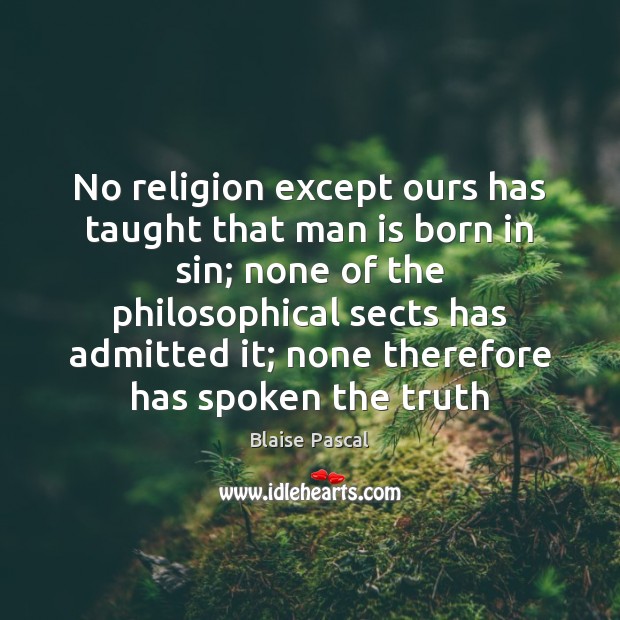 No religion except ours has taught that man is born in sin; Blaise Pascal Picture Quote