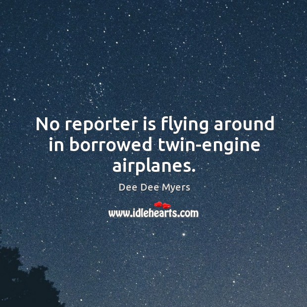 No reporter is flying around in borrowed twin-engine airplanes. Dee Dee Myers Picture Quote