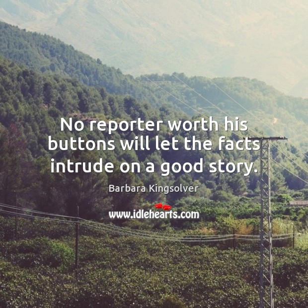 No reporter worth his buttons will let the facts intrude on a good story. Barbara Kingsolver Picture Quote