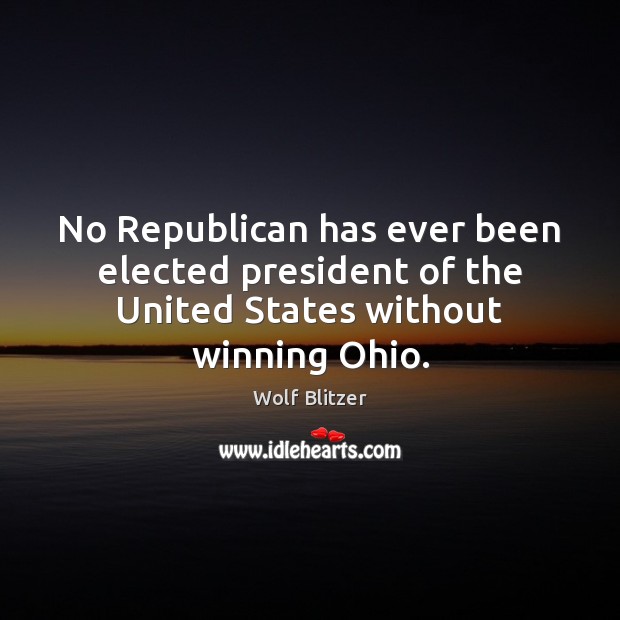 No Republican has ever been elected president of the United States without winning Ohio. Wolf Blitzer Picture Quote