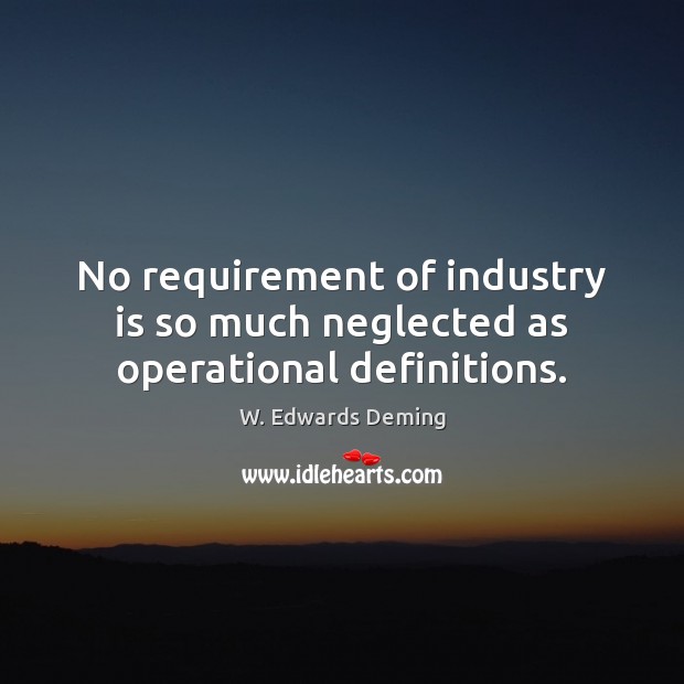 No requirement of industry is so much neglected as operational definitions. W. Edwards Deming Picture Quote