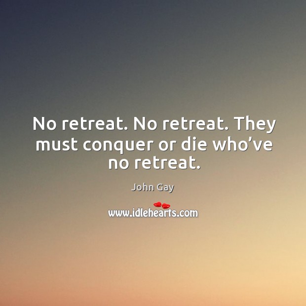 No retreat. No retreat. They must conquer or die who’ve no retreat. John Gay Picture Quote