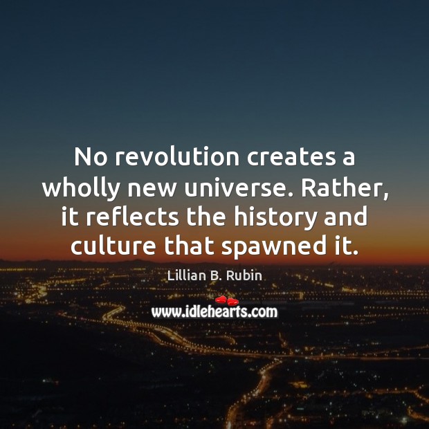 No revolution creates a wholly new universe. Rather, it reflects the history Image
