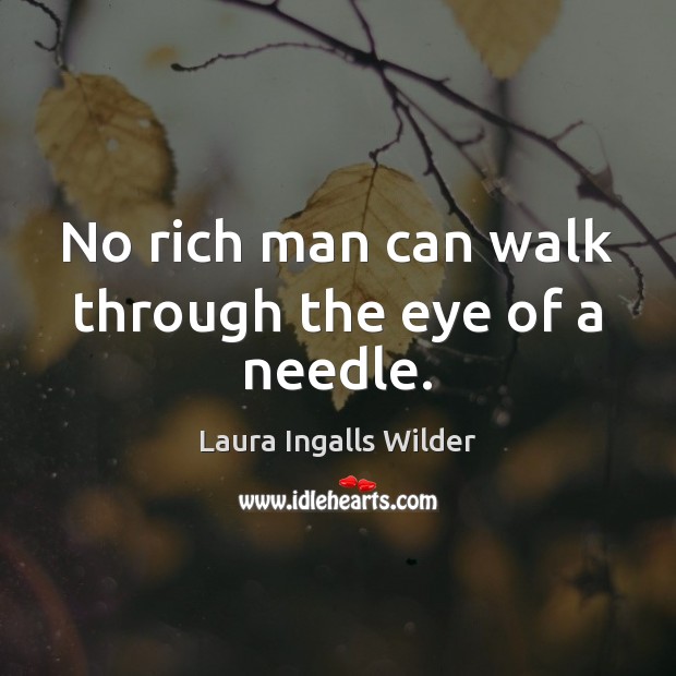 No rich man can walk through the eye of a needle. Laura Ingalls Wilder Picture Quote