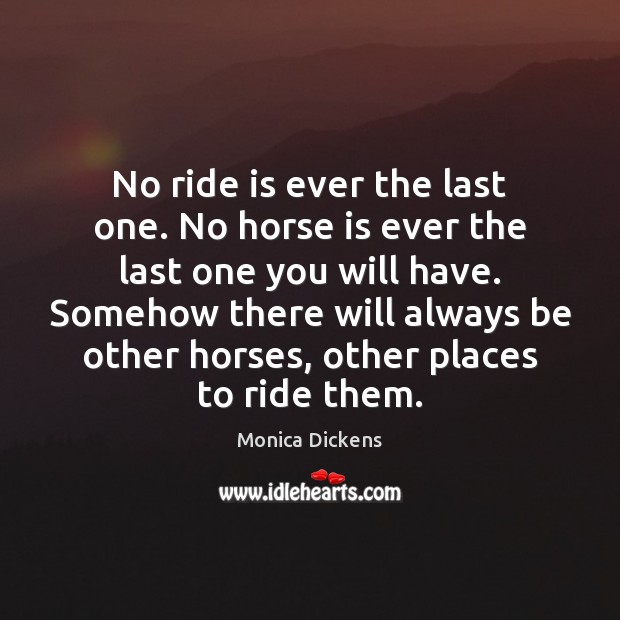 No ride is ever the last one. No horse is ever the Monica Dickens Picture Quote