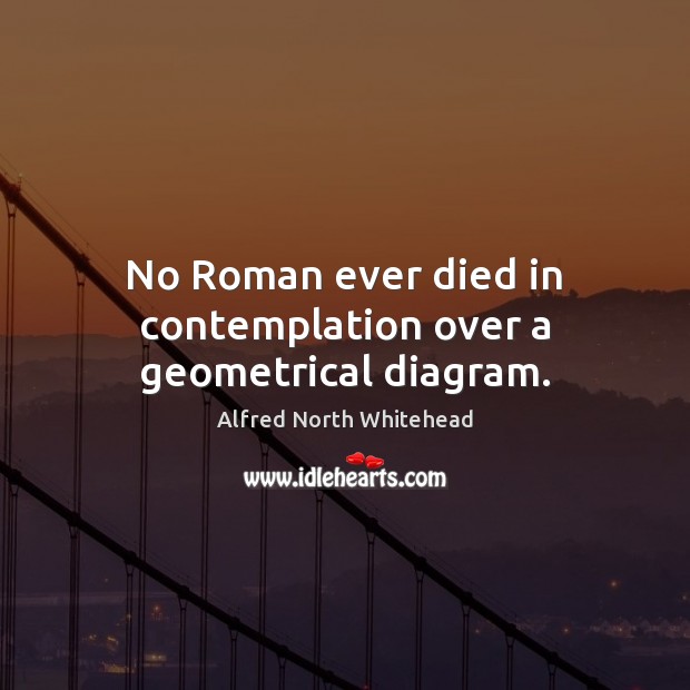 No Roman ever died in contemplation over a geometrical diagram. Alfred North Whitehead Picture Quote