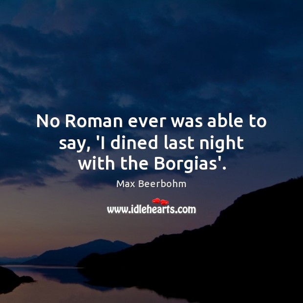 No Roman ever was able to say, ‘I dined last night with the Borgias’. Max Beerbohm Picture Quote