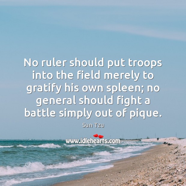 No ruler should put troops into the field merely to gratify his Sun Tzu Picture Quote