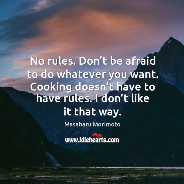 No rules. Don’t be afraid to do whatever you want. Cooking doesn’t have to have rules. I don’t like it that way. Afraid Quotes Image