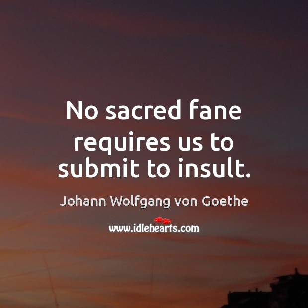 No sacred fane requires us to submit to insult. Johann Wolfgang von Goethe Picture Quote