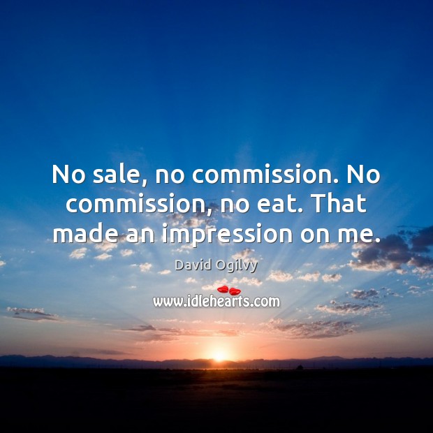 No sale, no commission. No commission, no eat. That made an impression on me. David Ogilvy Picture Quote