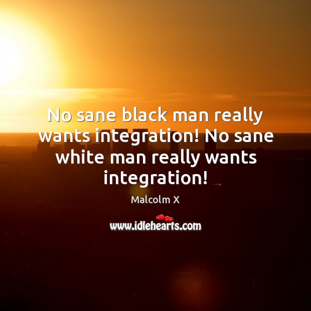 No sane black man really wants integration! No sane white man really wants integration! Malcolm X Picture Quote