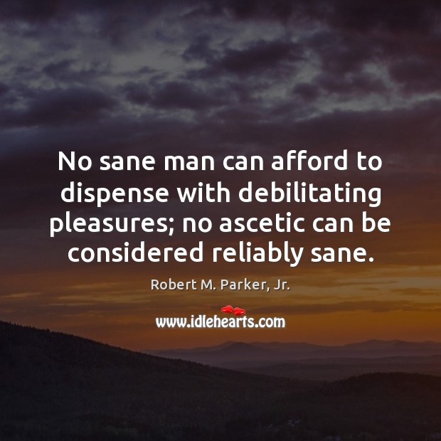 No sane man can afford to dispense with debilitating pleasures; no ascetic Robert M. Parker, Jr. Picture Quote