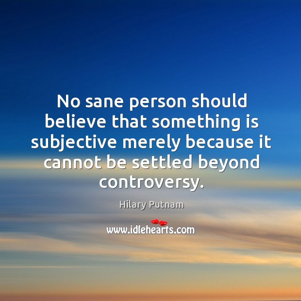 No sane person should believe that something is subjective merely because it cannot be settled beyond controversy. Image