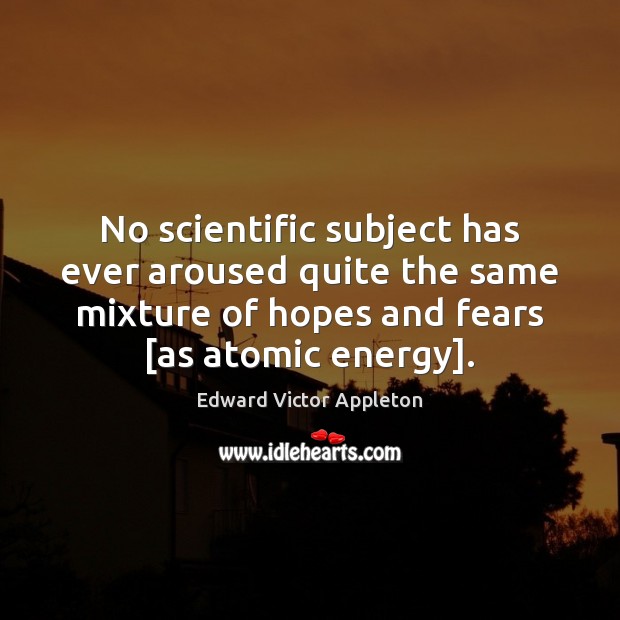 No scientific subject has ever aroused quite the same mixture of hopes Edward Victor Appleton Picture Quote