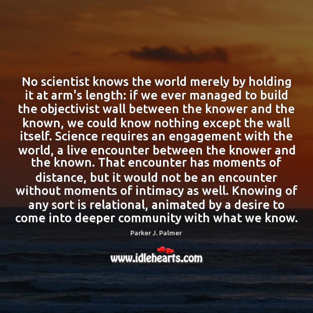 No scientist knows the world merely by holding it at arm’s length: Parker J. Palmer Picture Quote