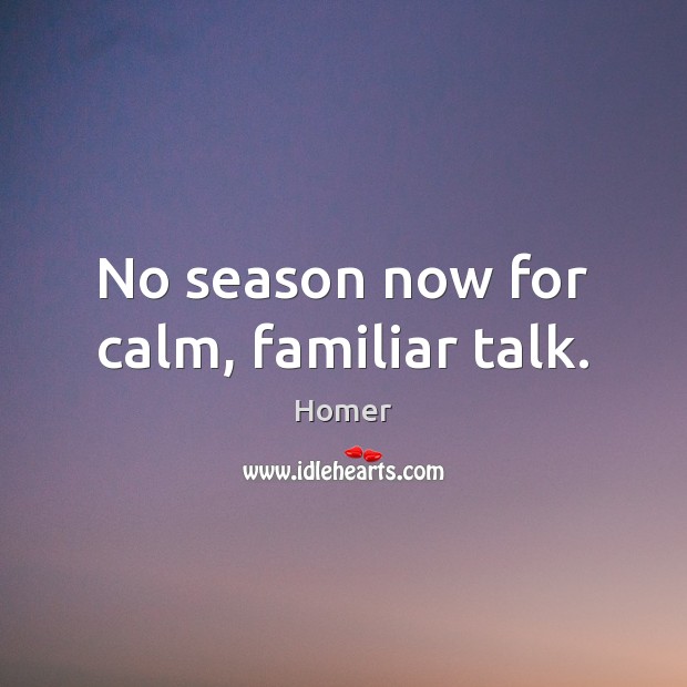 No season now for calm, familiar talk. 