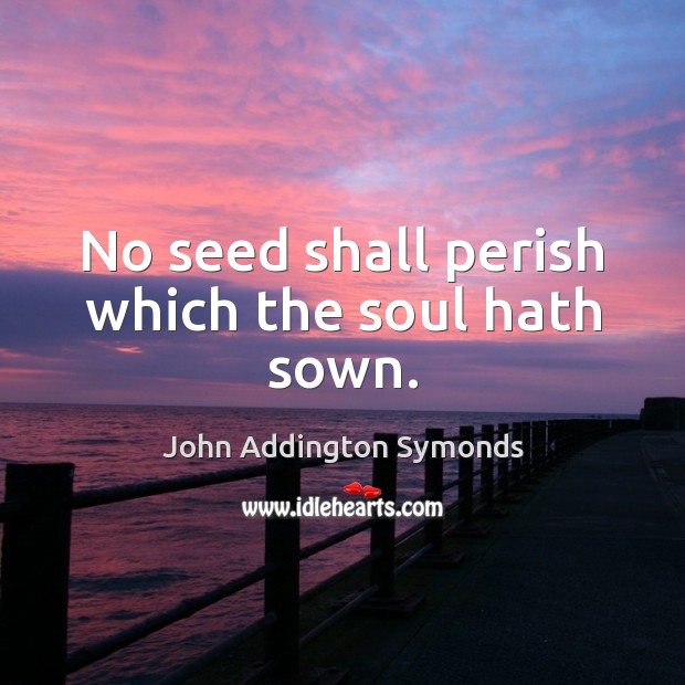 No seed shall perish which the soul hath sown. John Addington Symonds Picture Quote