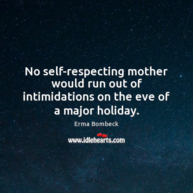 No self-respecting mother would run out of intimidations on the eve of a major holiday. Erma Bombeck Picture Quote