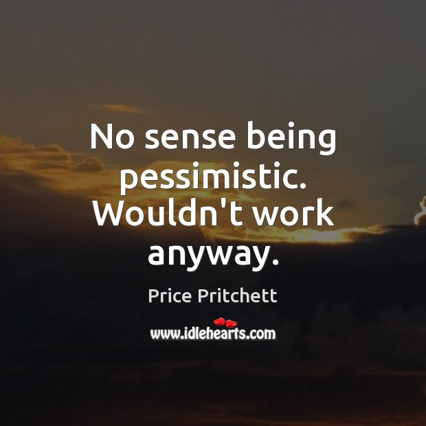 No sense being pessimistic. Wouldn’t work anyway. Price Pritchett Picture Quote