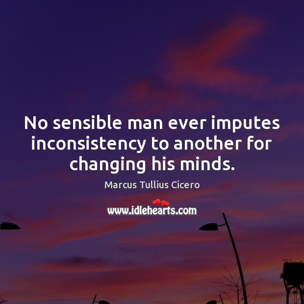 No sensible man ever imputes inconsistency to another for changing his minds. Marcus Tullius Cicero Picture Quote