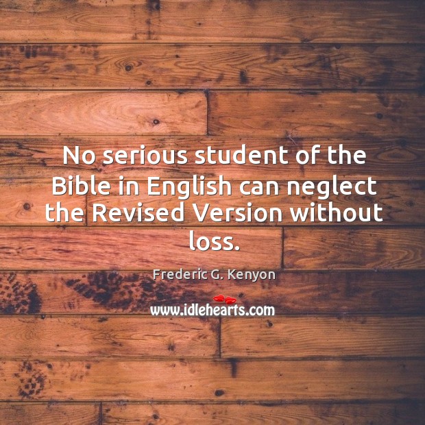 No serious student of the Bible in English can neglect the Revised Version without loss. Frederic G. Kenyon Picture Quote