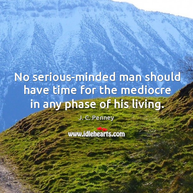 No serious-minded man should have time for the mediocre in any phase of his living. J. C. Penney Picture Quote