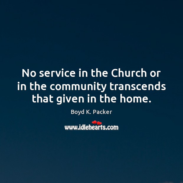 No service in the Church or in the community transcends that given in the home. Boyd K. Packer Picture Quote