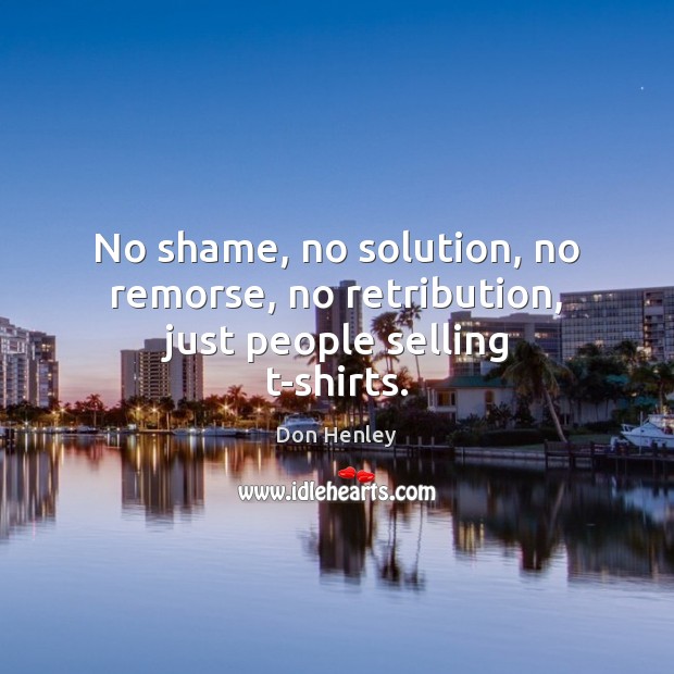 No shame, no solution, no remorse, no retribution, just people selling t-shirts. Don Henley Picture Quote