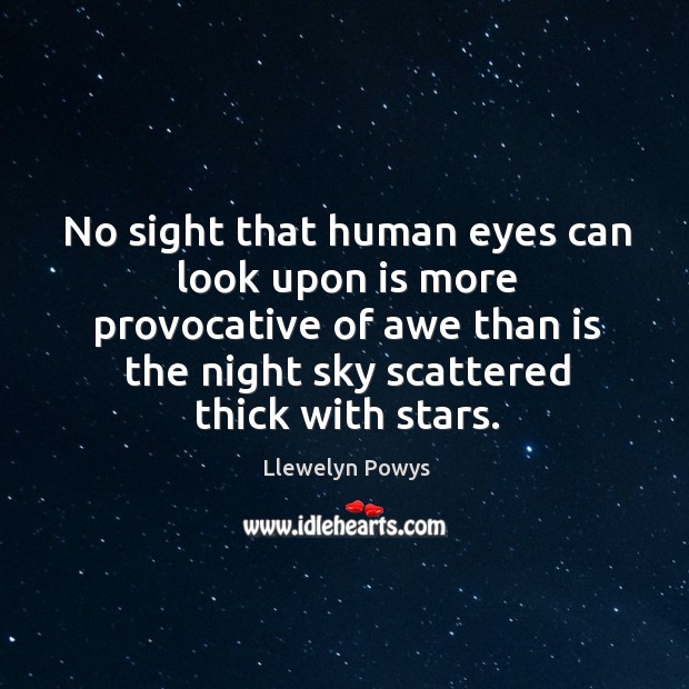 No sight that human eyes can look upon is more provocative of awe than is the night sky scattered thick with stars. Llewelyn Powys Picture Quote