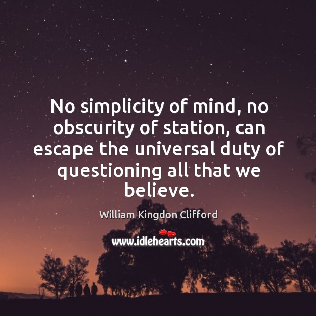No simplicity of mind, no obscurity of station, can escape the universal duty of questioning all that we believe. Image