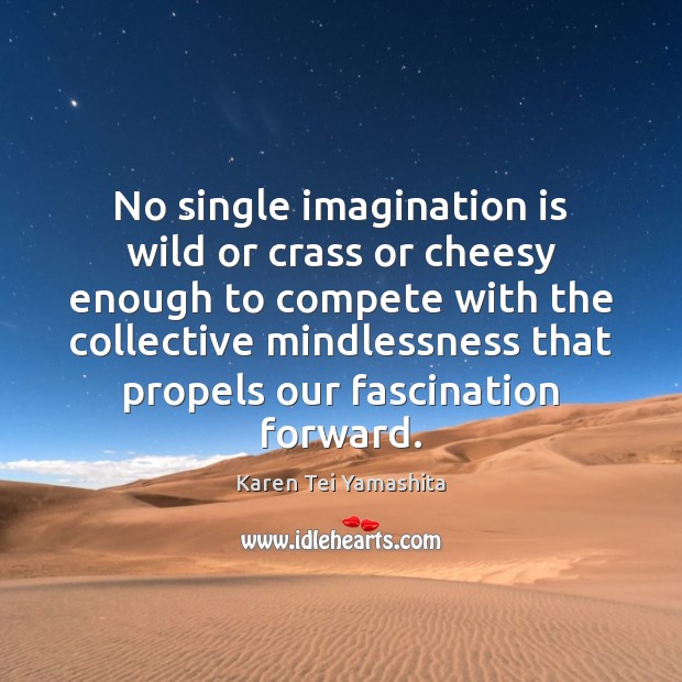 No single imagination is wild or crass or cheesy enough to compete Karen Tei Yamashita Picture Quote