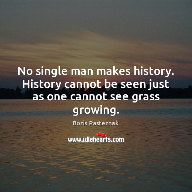 No single man makes history. History cannot be seen just as one cannot see grass growing. Boris Pasternak Picture Quote