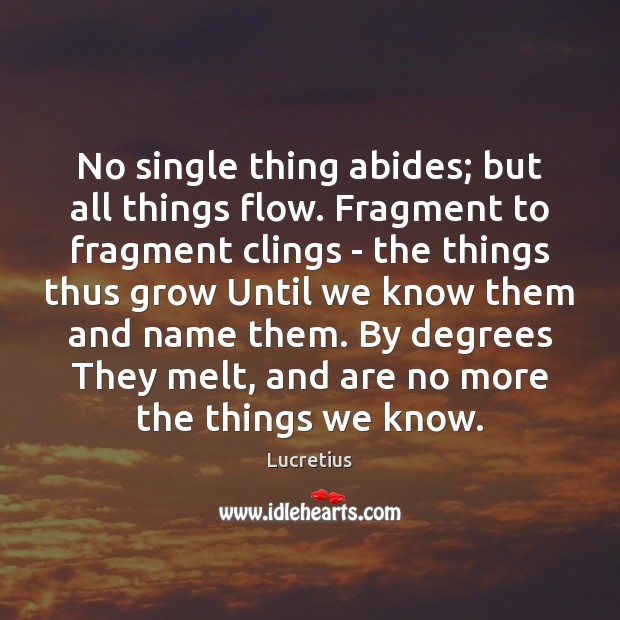 No single thing abides; but all things flow. Fragment to fragment clings Lucretius Picture Quote