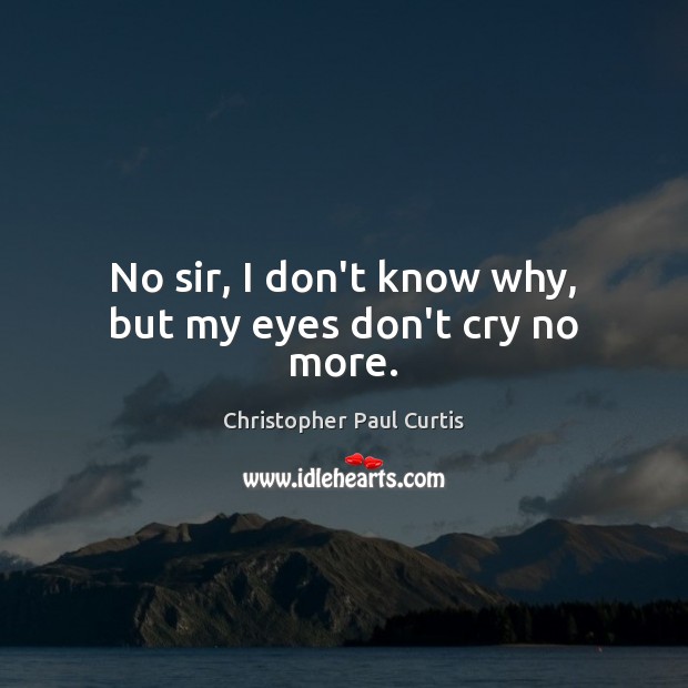 No sir, I don’t know why, but my eyes don’t cry no more. Christopher Paul Curtis Picture Quote