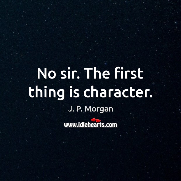 No sir. The first thing is character. J. P. Morgan Picture Quote