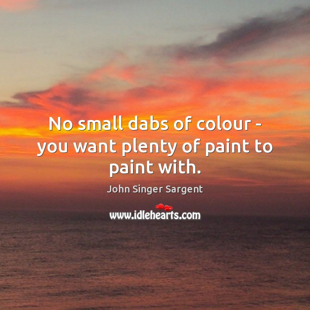 No small dabs of colour – you want plenty of paint to paint with. John Singer Sargent Picture Quote