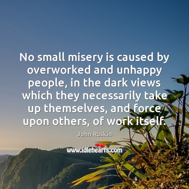 No small misery is caused by overworked and unhappy people, in the John Ruskin Picture Quote