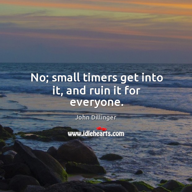 No; small timers get into it, and ruin it for everyone. John Dillinger Picture Quote