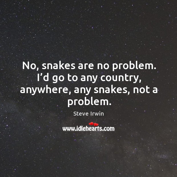 No, snakes are no problem. I’d go to any country, anywhere, any snakes, not a problem. Image
