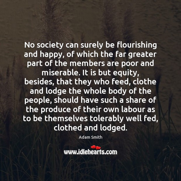 No society can surely be flourishing and happy, of which the far Adam Smith Picture Quote