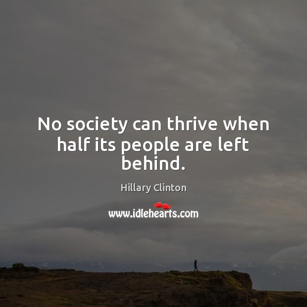 No society can thrive when half its people are left behind. Hillary Clinton Picture Quote