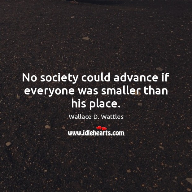 No society could advance if everyone was smaller than his place. Wallace D. Wattles Picture Quote