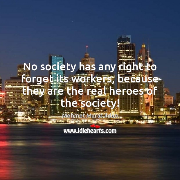 No society has any right to forget its workers, because they are Mehmet Murat Ildan Picture Quote