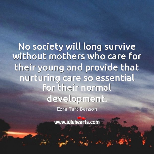 No society will long survive without mothers who care for their young Ezra Taft Benson Picture Quote