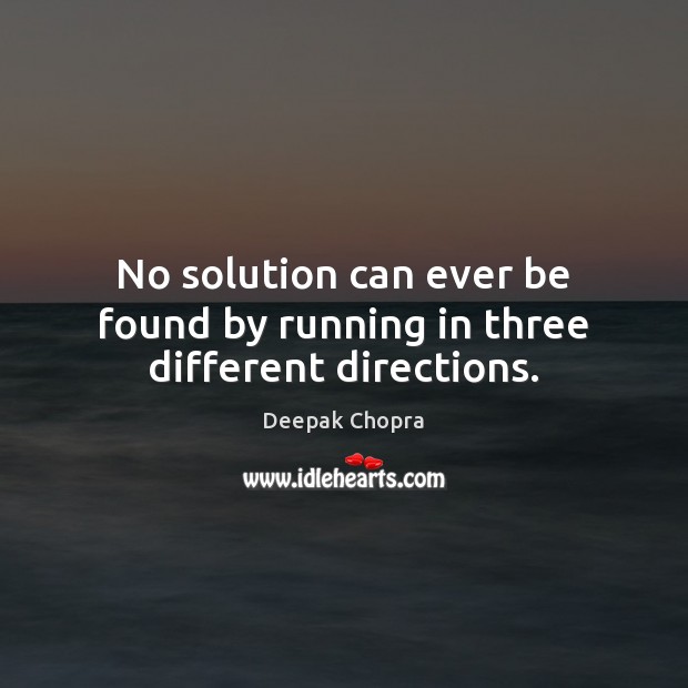 No solution can ever be found by running in three different directions. Deepak Chopra Picture Quote
