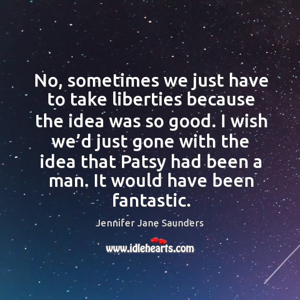 No, sometimes we just have to take liberties because the idea was so good. Jennifer Jane Saunders Picture Quote